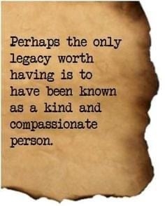The best legacy is to be remembered for having been compassionate and kind